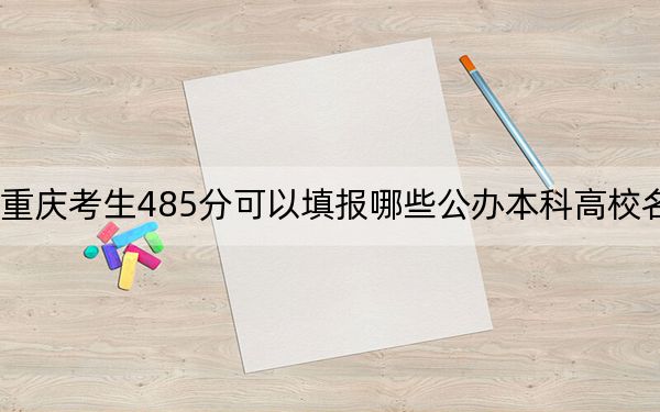 重庆考生485分可以填报哪些公办本科高校名单？ 2024年高考有26所最低分在485左右的大学