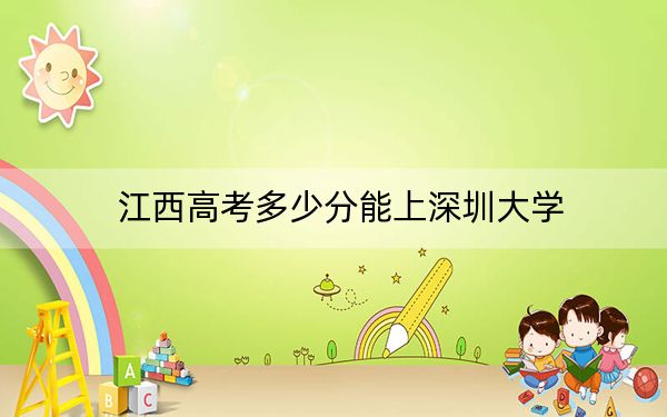 江西高考多少分能上深圳大学？2024年历史类投档线601分 物理类最低588分