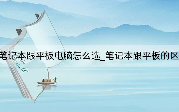 笔记本跟平板电脑怎么选_笔记本跟平板的区别