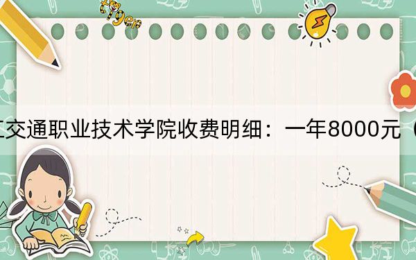 2024年浙江交通职业技术学院收费明细：一年8000元（供重庆考生参考）