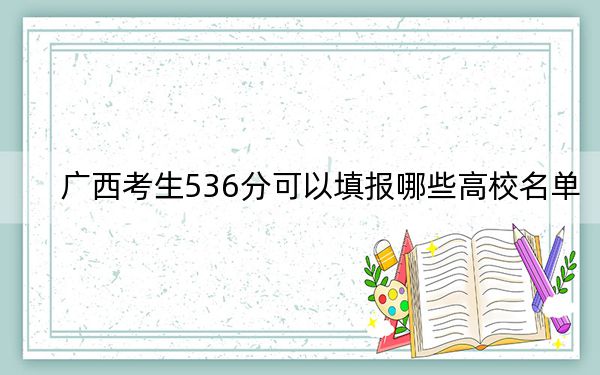 广西考生536分可以填报哪些高校名单？ 2025年高考可以填报54所大学