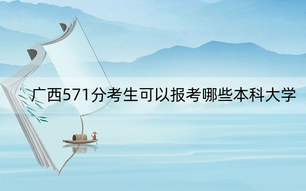 广西571分考生可以报考哪些本科大学？（附近三年571分大学录取名单）