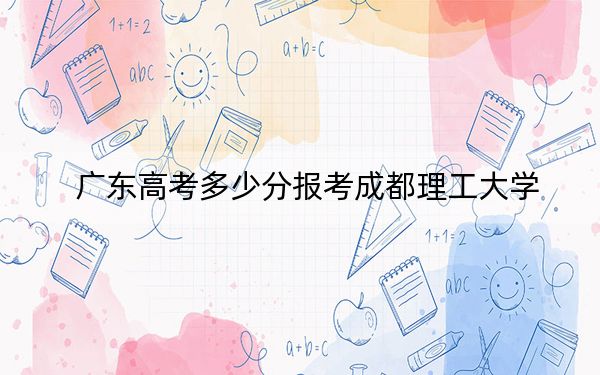 广东高考多少分报考成都理工大学？2024年历史类最低532分 物理类录取分555分