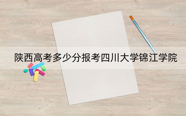 陕西高考多少分报考四川大学锦江学院？2024年文科投档线448分 理科投档线434分