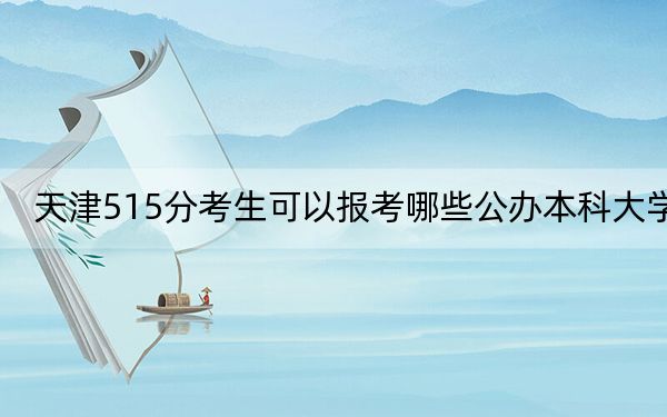 天津515分考生可以报考哪些公办本科大学？（附带近三年515分大学录取名单）