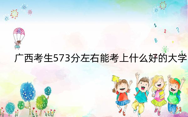 广西考生573分左右能考上什么好的大学？ 2024年录取最低分573的大学
