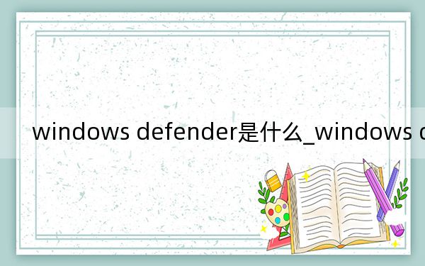 windows defender是什么_windows defender是什么