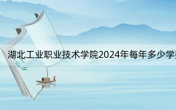 湖北工业职业技术学院2024年每年多少学费?每年5000元(供山东考生参考)