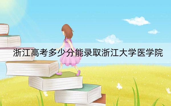 浙江高考多少分能录取浙江大学医学院？2024年综合最低分666分