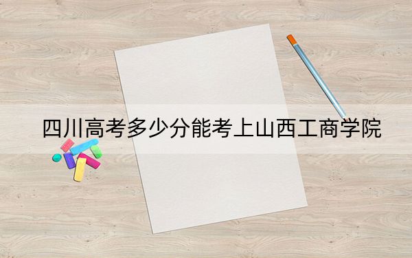 四川高考多少分能考上山西工商学院？2024年文科录取分464分 理科投档线476分