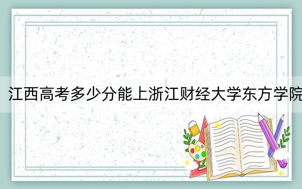 江西高考多少分能上浙江财经大学东方学院？2024年历史类投档线492分 物理类投档线466分