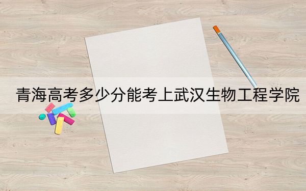 青海高考多少分能考上武汉生物工程学院？附2022-2024年最低录取分数线