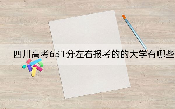 四川高考631分左右报考的的大学有哪些？ 2024年有8所录取最低分631的大学