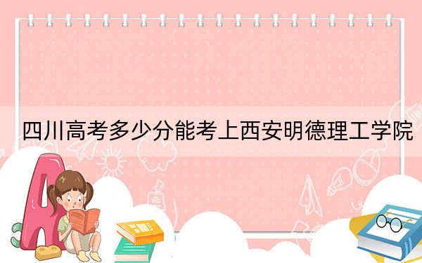 四川高考多少分能考上西安明德理工学院？2024年文科471分 理科472分