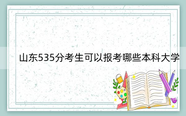 山东535分考生可以报考哪些本科大学?(附带近三年535分大学录取名单)
