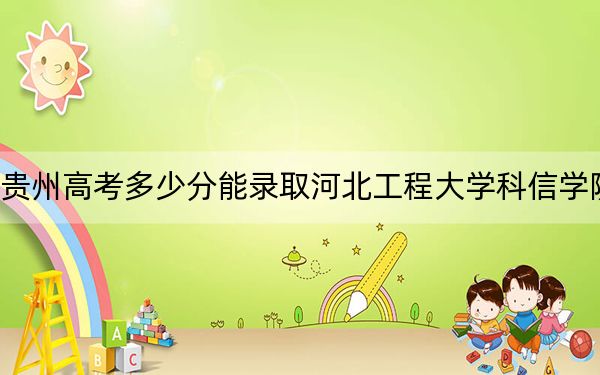 贵州高考多少分能录取河北工程大学科信学院？2024年历史类最低474分 物理类录取分419分
