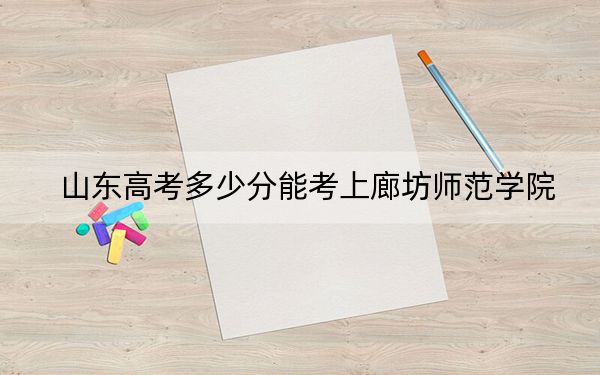 山东高考多少分能考上廊坊师范学院？2024年综合录取分455分