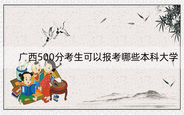 广西500分考生可以报考哪些本科大学？ 2024年有62所录取最低分500的大学