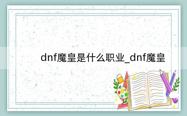 dnf魔皇是什么职业_dnf魔皇