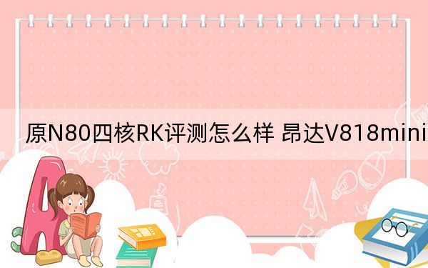 原N80四核RK评测怎么样 昂达V818mini怎么样？