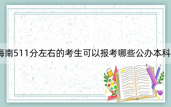 海南511分左右的考生可以报考哪些公办本科大学？（附带2022-2024年511录取大学名单）