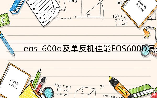 eos_600d及单反机佳能EOS600D怎么样
