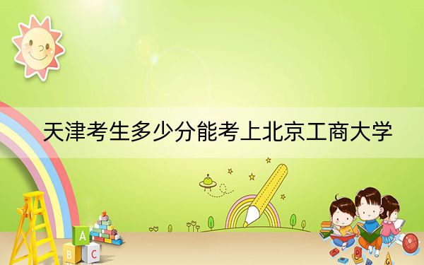 天津考生多少分能考上北京工商大学？附2022-2024年最低录取分数线
