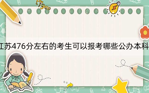 江苏476分左右的考生可以报考哪些公办本科大学？（附带2022-2024年476录取名单）