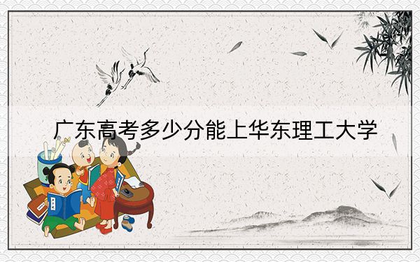 广东高考多少分能上华东理工大学？2024年历史类录取分588分 物理类最低605分