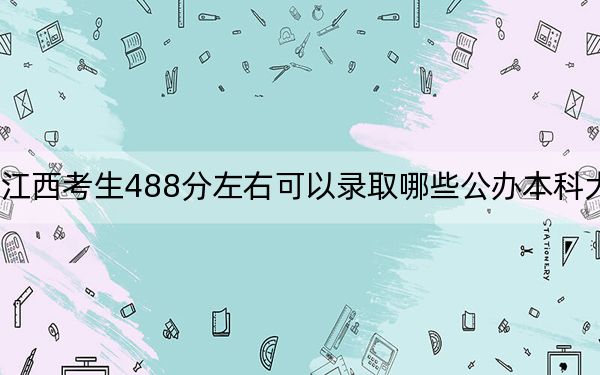 江西考生488分左右可以录取哪些公办本科大学？（附带近三年高考大学录取名单）