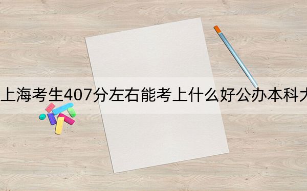 上海考生407分左右能考上什么好公办本科大学？ 2024年高考有14所最低分在407左右的大学