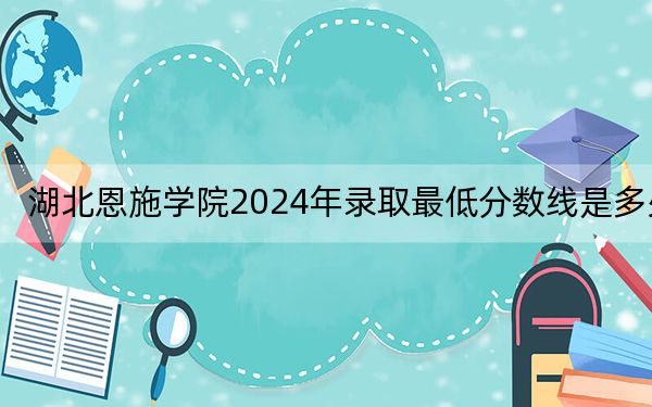 湖北恩施学院2024年录取最低分数线是多少？甘肃考生2025年参考