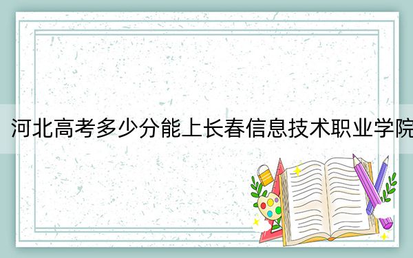 河北高考多少分能上长春信息技术职业学院？附2022-2024年最低录取分数线