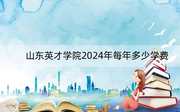 山东英才学院2024年每年多少学费？每年14000元-31000元（供贵州考生参考）
