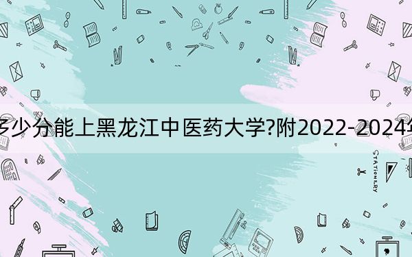 河北考生多少分能上黑龙江中医药大学?附2022-2024年最低录取分数线