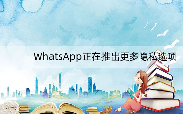WhatsApp正在推出更多隐私选项