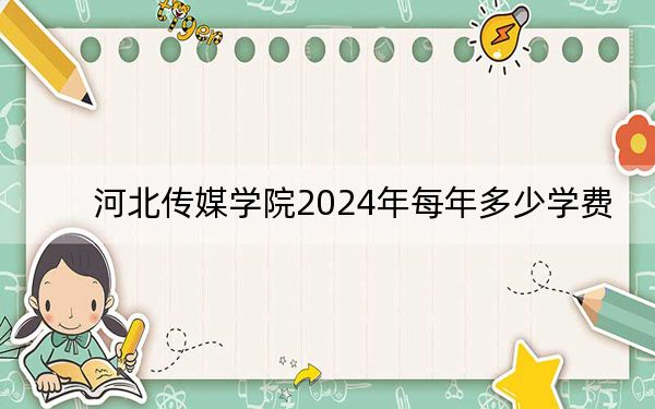 河北传媒学院2024年每年多少学费？每年16000元-29000元（供江西考生参考）
