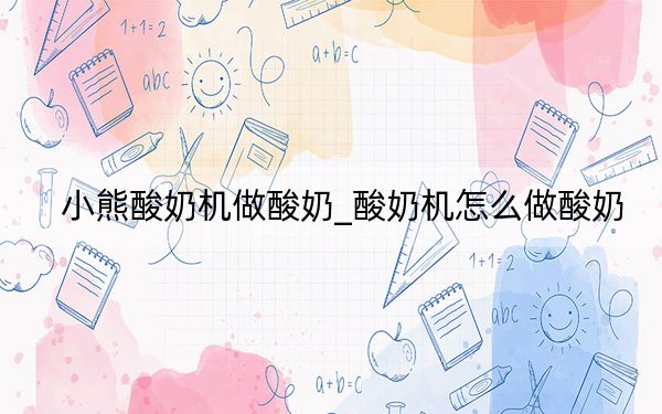 小熊酸奶机做酸奶_酸奶机怎么做酸奶