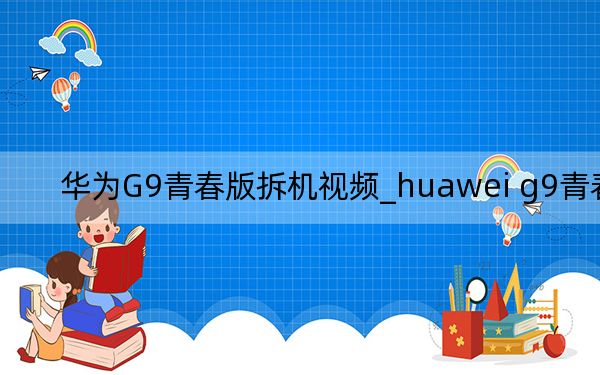华为G9青春版拆机视频_huawei g9青春版