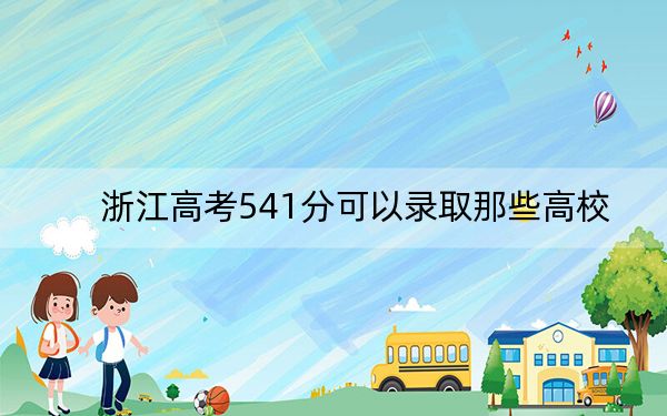 浙江高考541分可以录取那些高校？ 2024年录取最低分541的大学