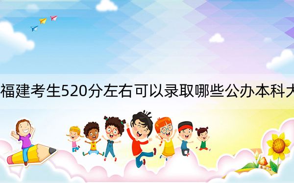 福建考生520分左右可以录取哪些公办本科大学？ 2024年一共70所大学录取