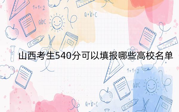 山西考生540分可以填报哪些高校名单？（附带近三年540分大学录取名单）