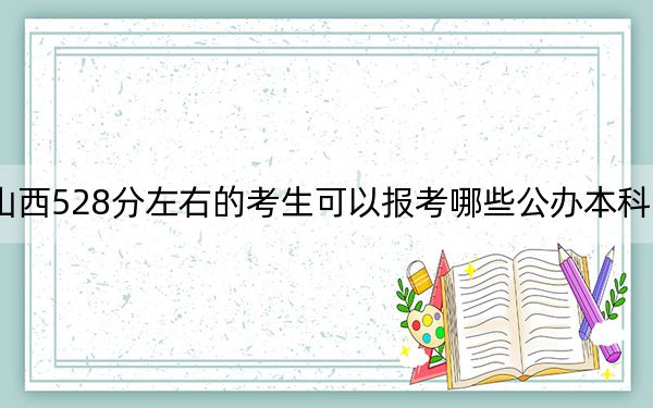 山西528分左右的考生可以报考哪些公办本科大学？（附带近三年高考大学录取名单）