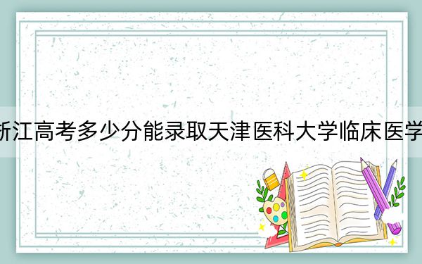 浙江高考多少分能录取天津医科大学临床医学院？2024年综合录取分483分