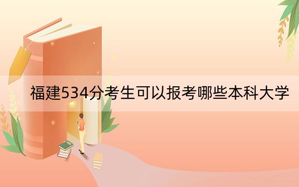福建534分考生可以报考哪些本科大学？ 2024年录取最低分534的大学
