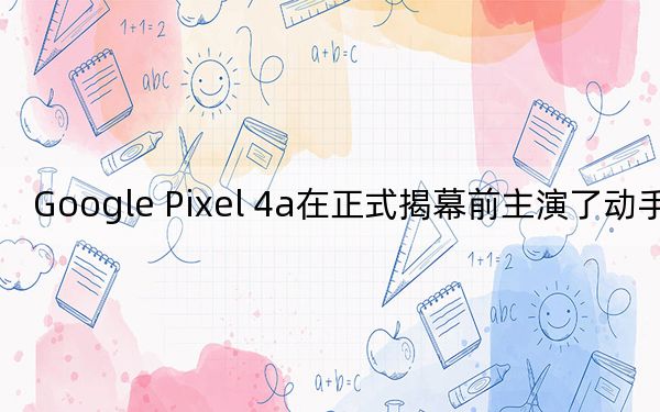 Google Pixel 4a在正式揭幕前主演了动手视频