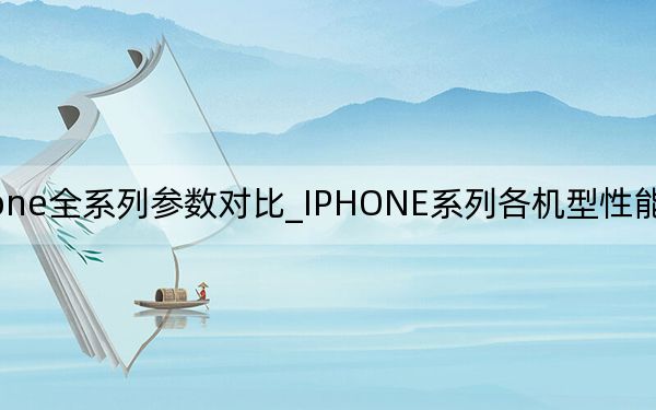 iphone全系列参数对比_IPHONE系列各机型性能如何价格多少