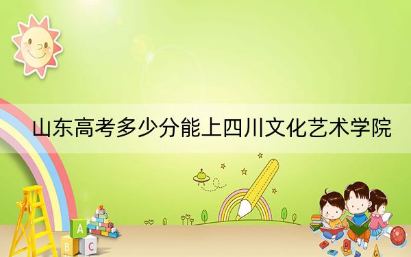 山东高考多少分能上四川文化艺术学院？附2022-2024年最低录取分数线