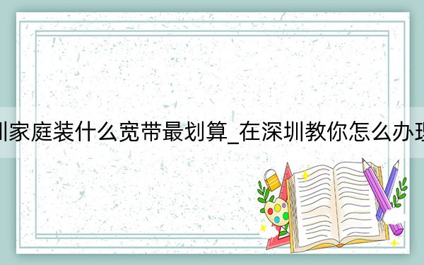 深圳家庭装什么宽带最划算_在深圳教你怎么办理宽带