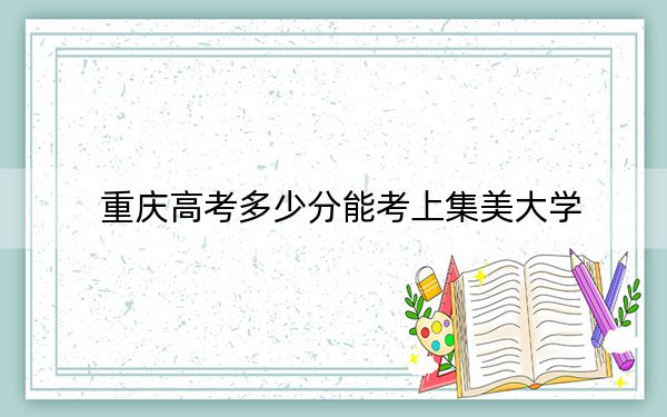 重庆高考多少分能考上集美大学？附2022-2024年最低录取分数线